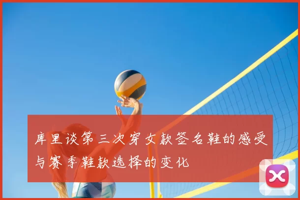 库里谈第三次穿女款签名鞋的感受与赛季鞋款选择的变化