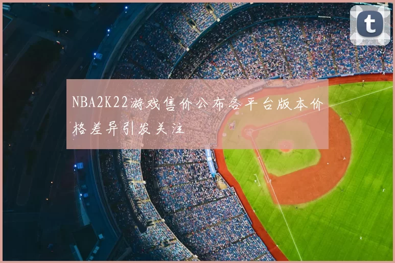 NBA2K22游戏售价公布各平台版本价格差异引发关注