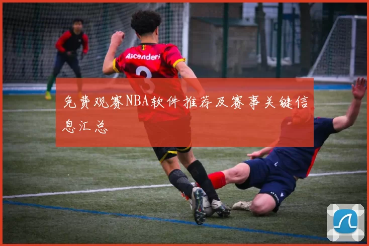 免费观赛NBA软件推荐及赛事关键信息汇总
