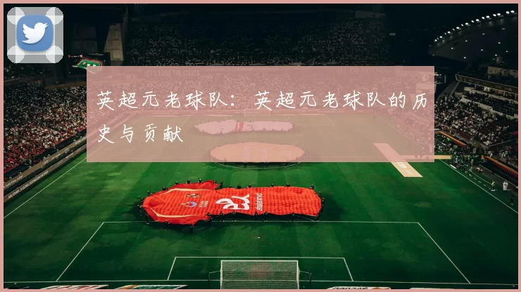 英超元老球队：英超元老球队的历史与贡献