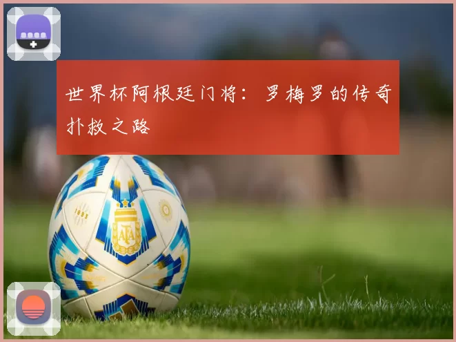 世界杯阿根廷门将:罗梅罗的传奇扑救之路