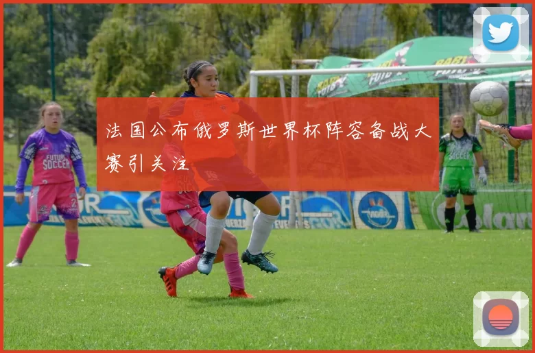 法国公布俄罗斯世界杯阵容备战大赛引关注