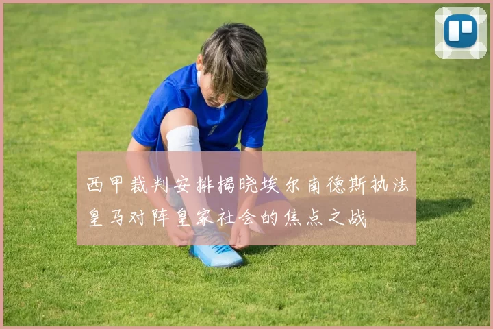 西甲裁判安排揭晓埃尔南德斯执法皇马对阵皇家社会的焦点之战