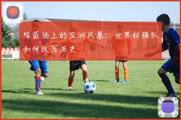 绿茵场上的亚洲风暴：世界杯强队如何改写历史