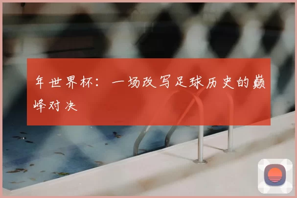 年世界杯:一场改写足球历史的巅峰对决