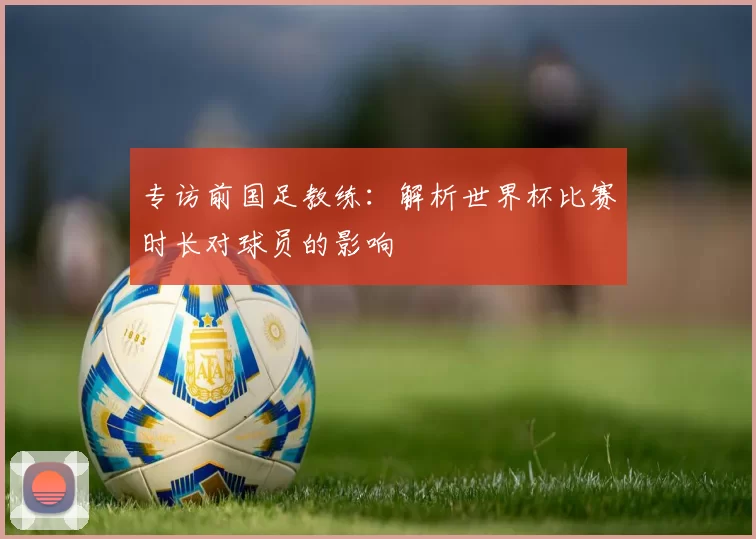 专访前国足教练:解析世界杯比赛时长对球员的影响