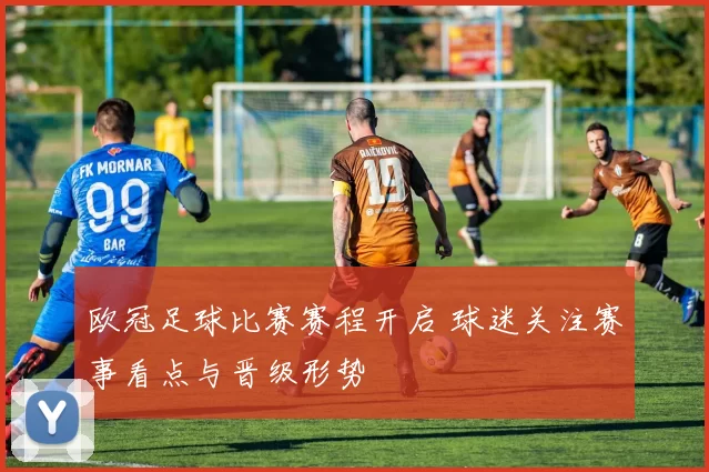 欧冠足球比赛赛程开启 球迷关注赛事看点与晋级形势