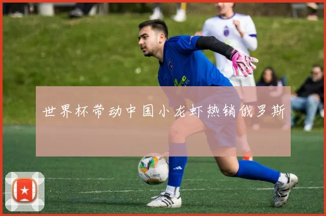 世界杯带动中国小龙虾热销俄罗斯