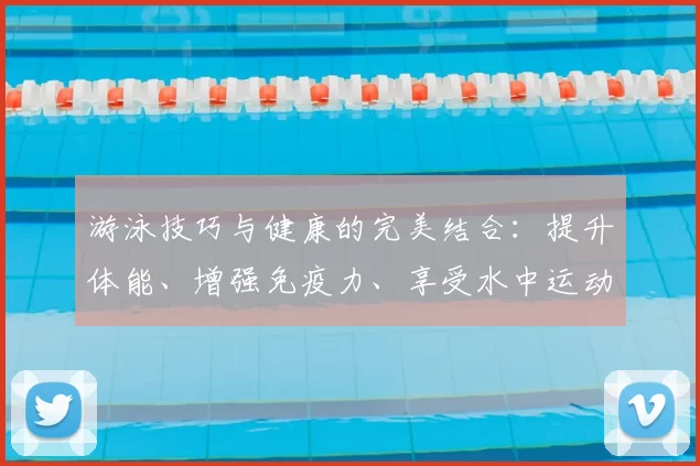 游泳技巧与健康的完美结合：提升体能、增强免疫力、享受水中运动的乐趣
