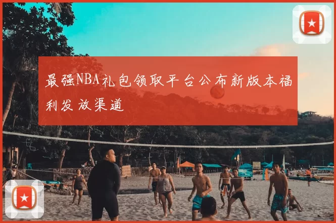 最强NBA礼包领取平台公布新版本福利发放渠道
