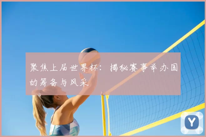 聚焦上届世界杯：揭秘赛事举办国的筹备与风采