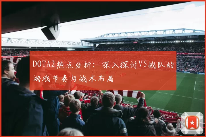 DOTA2热点分析:深入探讨V5战队的游戏节奏与战术布局