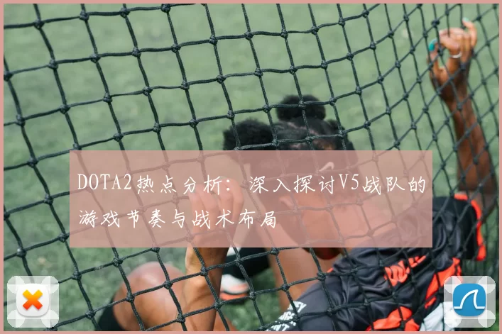 DOTA2热点分析：深入探讨V5战队的游戏节奏与战术布局