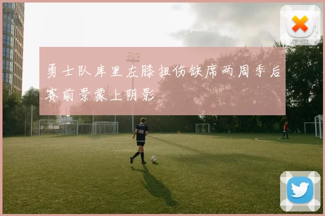 勇士队库里左膝扭伤缺席两周季后赛前景蒙上阴影