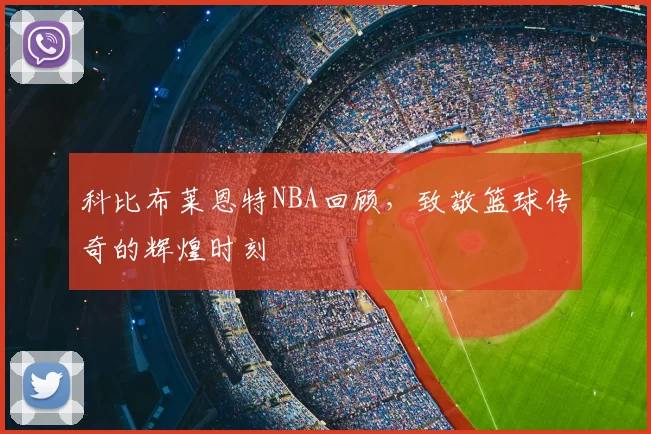 科比布莱恩特NBA回顾，致敬篮球传奇的辉煌时刻