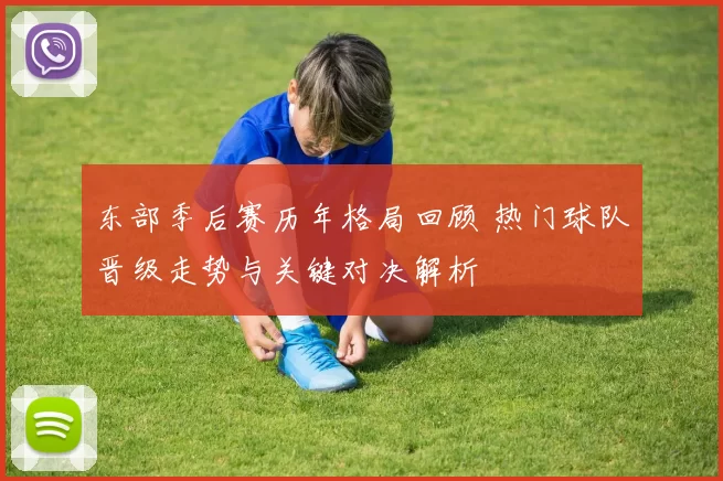 东部季后赛历年格局回顾 热门球队晋级走势与关键对决解析