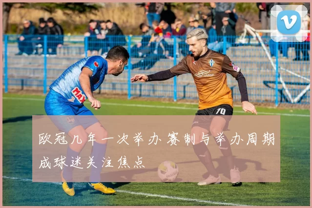欧冠几年一次举办 赛制与举办周期成球迷关注焦点
