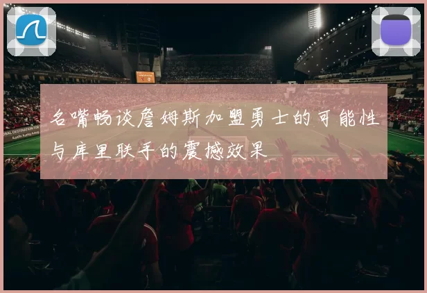 名嘴畅谈詹姆斯加盟勇士的可能性与库里联手的震撼效果