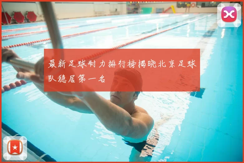 最新足球耐力排行榜揭晓北京足球队稳居第一名