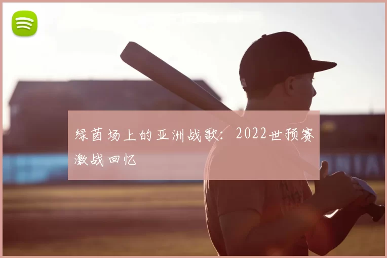 绿茵场上的亚洲战歌:2022世预赛激战回忆