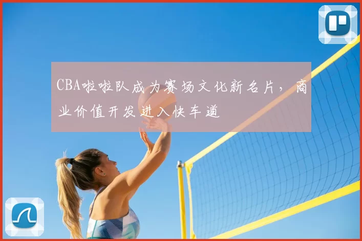 CBA啦啦队成为赛场文化新名片，商业价值开发进入快车道