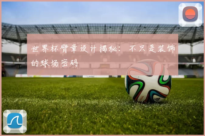 世界杯臂章设计揭秘:不只是装饰的球场密码