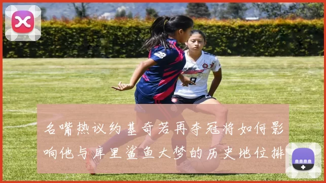 名嘴热议约基奇若再夺冠将如何影响他与库里鲨鱼大梦的历史地位排名