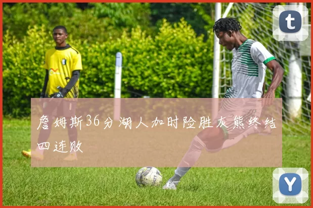 詹姆斯36分湖人加时险胜灰熊终结四连败