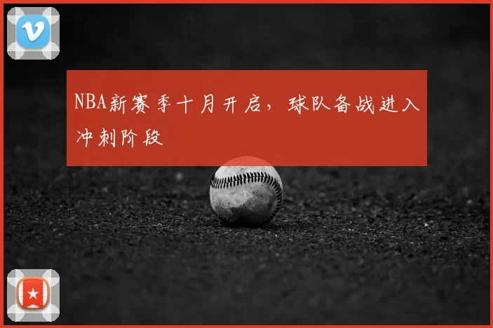 NBA新赛季十月开启，球队备战进入冲刺阶段