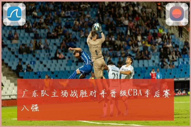 广东队主场战胜对手晋级CBA季后赛八强