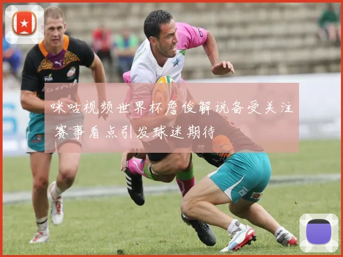 咪咕视频世界杯詹俊解说备受关注 赛事看点引发球迷期待