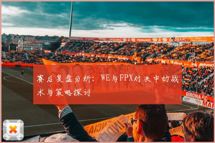 赛后复盘分析：WE与FPX对决中的战术与策略探讨