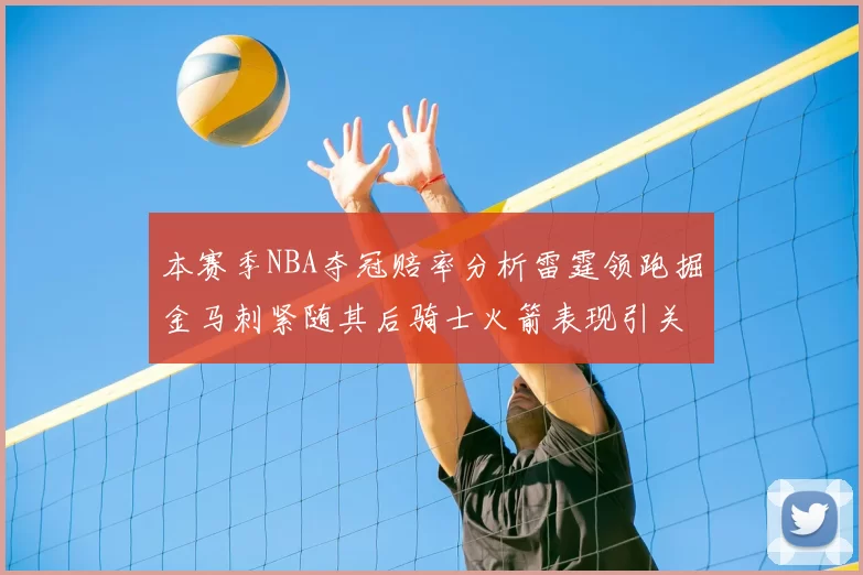 本赛季NBA夺冠赔率分析雷霆领跑掘金马刺紧随其后骑士火箭表现引关注