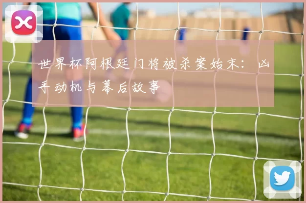 世界杯阿根廷门将被杀案始末:凶手动机与幕后故事