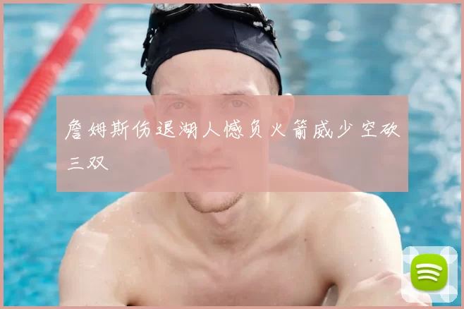 詹姆斯伤退湖人憾负火箭威少空砍三双