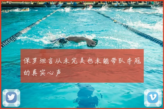 保罗坦言从未完美也未能带队夺冠的真实心声