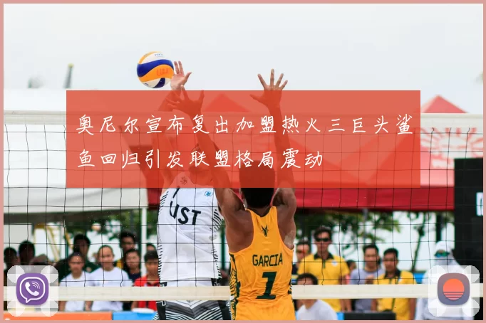 奥尼尔宣布复出加盟热火三巨头鲨鱼回归引发联盟格局震动