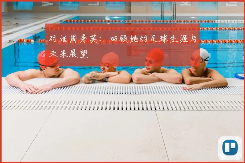 对话周秀英:回顾她的足球生涯与未来展望