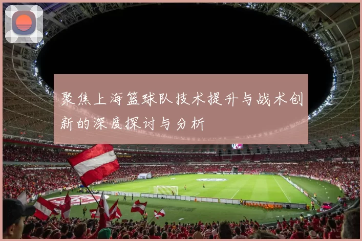 聚焦上海篮球队技术提升与战术创新的深度探讨与分析