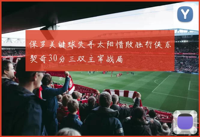 保罗关键球失手太阳惜败独行侠东契奇30分三双主宰战局