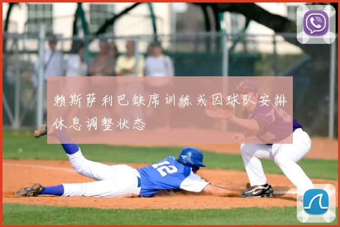 赖斯萨利巴缺席训练或因球队安排休息调整状态
