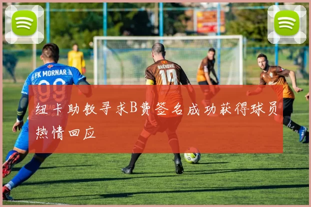 纽卡助教寻求B费签名成功获得球员热情回应
