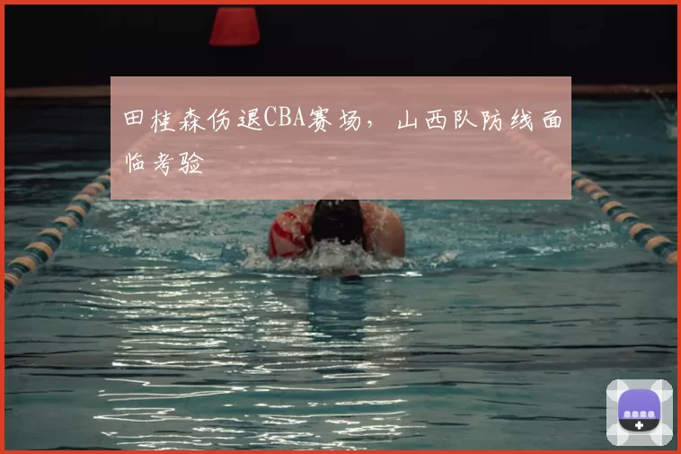 田桂森伤退CBA赛场，山西队防线面临考验