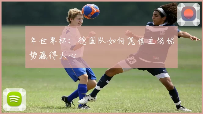 年世界杯:德国队如何凭借主场优势赢得人心