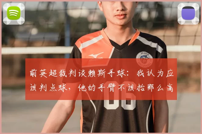 前英超裁判谈赖斯手球：我认为应该判点球，他的手臂不该抬那么高