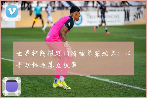 世界杯阿根廷门将被杀案始末:凶手动机与幕后故事