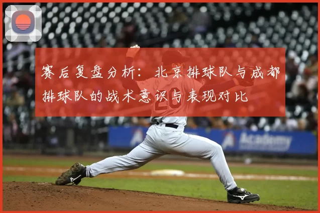 赛后复盘分析：北京排球队与成都排球队的战术意识与表现对比