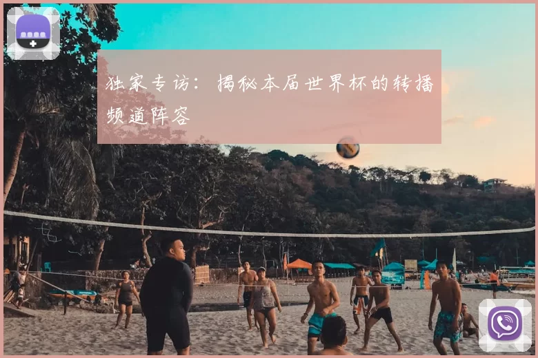 独家专访:揭秘本届世界杯的转播频道阵容