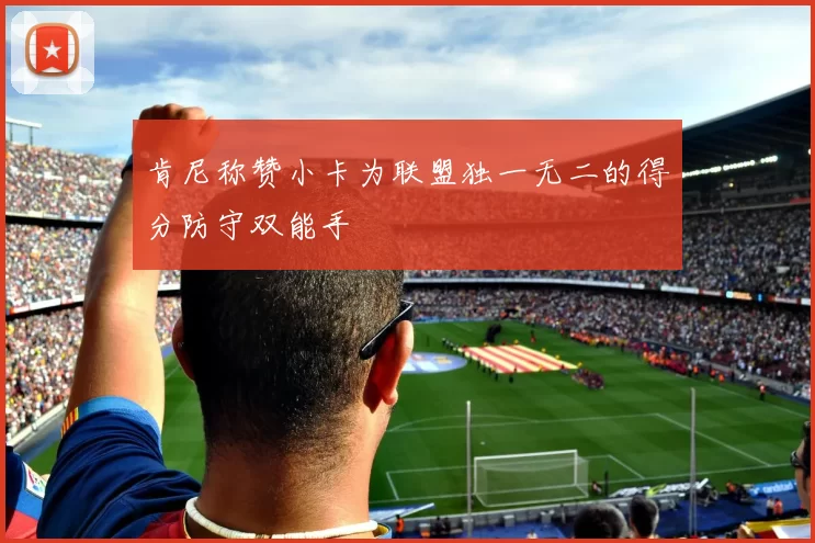 肯尼称赞小卡为联盟独一无二的得分防守双能手