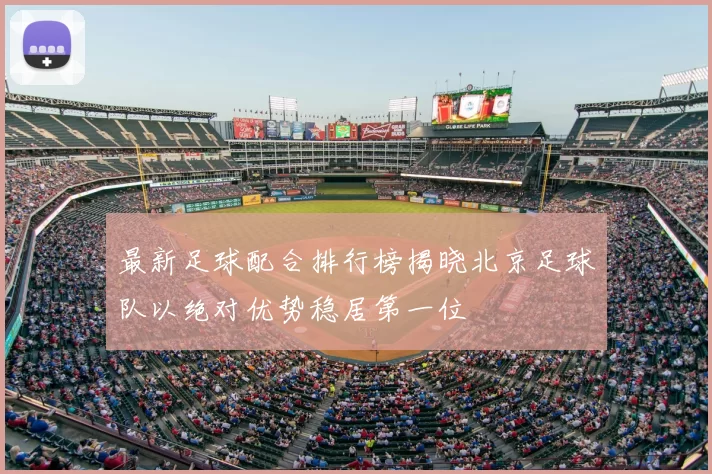 最新足球配合排行榜揭晓北京足球队以绝对优势稳居第一位